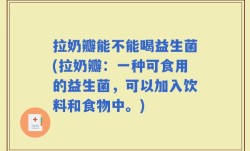 拉奶瓣能不能喝益生菌(拉奶瓣：一种可食用的益生菌，可以加入饮料和食物中。)