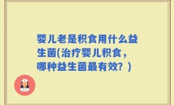 婴儿老是积食用什么益生菌(治疗婴儿积食，哪种益生菌最有效？)