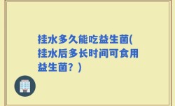 挂水多久能吃益生菌(挂水后多长时间可食用益生菌？)