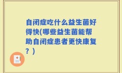 自闭症吃什么益生菌好得快(哪些益生菌能帮助自闭症患者更快康复？)