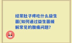 经常肚子疼吃什么益生菌(如何通过益生菌缓解常见的腹痛问题？