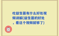 吃益生菌有什么好处视频讲解(益生菌的好处，看这个视频就够了)