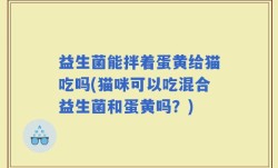 益生菌能拌着蛋黄给猫吃吗(猫咪可以吃混合益生菌和蛋黄吗？)