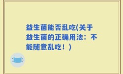 益生菌能否乱吃(关于益生菌的正确用法：不能随意乱吃！)