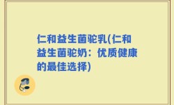 仁和益生菌驼乳(仁和益生菌驼奶：优质健康的最佳选择)