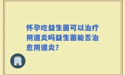 怀孕吃益生菌可以治疗阴道炎吗益生菌能否治愈阴道炎？