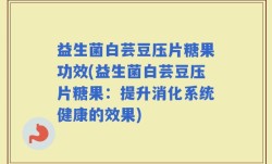 益生菌白芸豆压片糖果功效(益生菌白芸豆压片糖果：提升消化系统健康的效果)