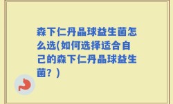 森下仁丹晶球益生菌怎么选(如何选择适合自己的森下仁丹晶球益生菌？)
