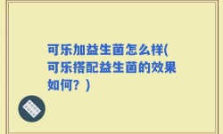 可乐加益生菌怎么样(可乐搭配益生菌的效果如何？)