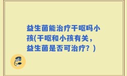 益生菌能治疗干呕吗小孩(干呕和小孩有关，益生菌是否可治疗？)