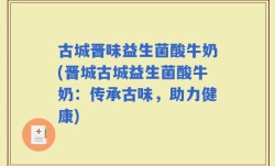 古城晋味益生菌酸牛奶(晋城古城益生菌酸牛奶：传承古味，助力健康)
