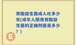 胃酸益生菌成人吃多少克(成年人服用胃酸益生菌的正确剂量是多少？)