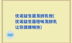 优诺益生菌发酵乳橙(优诺益生菌橙味发酵乳让你健康畅快)