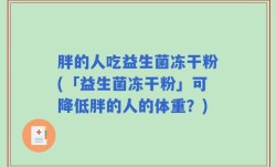 胖的人吃益生菌冻干粉(「益生菌冻干粉」可降低胖的人的体重？)