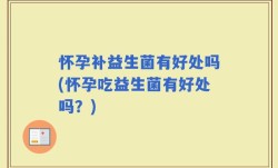 怀孕补益生菌有好处吗(怀孕吃益生菌有好处吗？)