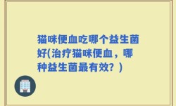 猫咪便血吃哪个益生菌好(治疗猫咪便血，哪种益生菌最有效？)