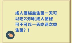 成人便秘益生菌一天可以吃2次吗(成人便秘可不可以一天吃两次益生菌？)