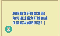 减肥膳食纤维益生菌(如何通过膳食纤维和益生菌解决减肥问题？)