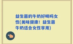益生菌的牛奶好喝吗女性(美味健康！益生菌牛奶适合女性享用)