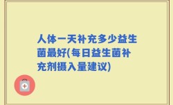 人体一天补充多少益生菌最好(每日益生菌补充剂摄入量建议)