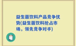 益生菌饮料产品竞争优势(益生菌饮料抢占市场，领先竞争对手)