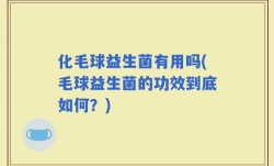 化毛球益生菌有用吗(毛球益生菌的功效到底如何？)