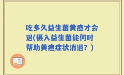 吃多久益生菌黄疸才会退(摄入益生菌能何时帮助黄疸症状消退？)