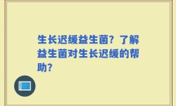生长迟缓益生菌？了解益生菌对生长迟缓的帮助？