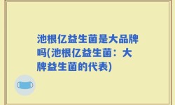 池根亿益生菌是大品牌吗(池根亿益生菌：大牌益生菌的代表)