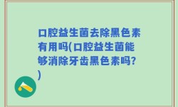 口腔益生菌去除黑色素有用吗(口腔益生菌能够消除牙齿黑色素吗？)
