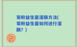 菊粉益生菌灌肠方法(菊粉益生菌如何进行灌肠？)