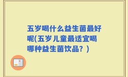 五岁喝什么益生菌最好呢(五岁儿童最适宜喝哪种益生菌饮品？)