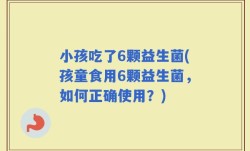 小孩吃了6颗益生菌(孩童食用6颗益生菌，如何正确使用？)