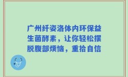 广州纤姿洛体内环保益生菌酵素，让你轻松摆脱腹部烦恼，重拾自信