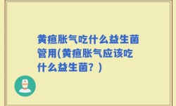 黄疸胀气吃什么益生菌管用(黄疸胀气应该吃什么益生菌？)