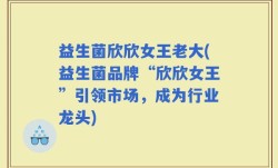益生菌欣欣女王老大(益生菌品牌“欣欣女王”引领市场，成为行业龙头)