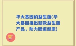 华大基因的益生菌(华大基因推出新款益生菌产品，助力肠道健康)
