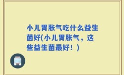 小儿胃胀气吃什么益生菌好(小儿胃胀气，这些益生菌最好！)
