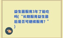 益生菌服用3年了能吃吗(“长期服用益生菌后是否可继续服用？”)