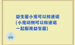 益生菌小宠可以和速诺(小宠动物可以和速诺一起服用益生菌)