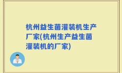 杭州益生菌灌装机生产厂家(杭州生产益生菌灌装机的厂家)