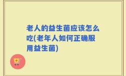 老人的益生菌应该怎么吃(老年人如何正确服用益生菌)