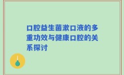 口腔益生菌漱口液的多重功效与健康口腔的关系探讨
