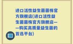 进口活性益生菌菌株官方旗舰店(进口活性益生菌菌株官方旗舰店——购买高质量益生菌的首选平台)