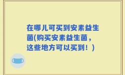 在哪儿可买到安素益生菌(购买安素益生菌，这些地方可以买到！)