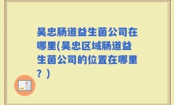 吴忠肠道益生菌公司在哪里(吴忠区域肠道益生菌公司的位置在哪里？)