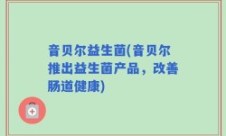 音贝尔益生菌(音贝尔推出益生菌产品，改善肠道健康)