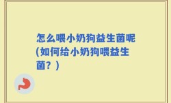 怎么喂小奶狗益生菌呢(如何给小奶狗喂益生菌？)