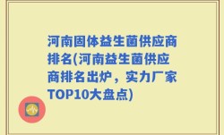 河南固体益生菌供应商排名(河南益生菌供应商排名出炉，实力厂家TOP10大盘点)