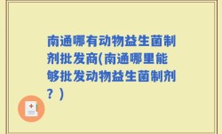 南通哪有动物益生菌制剂批发商(南通哪里能够批发动物益生菌制剂？)